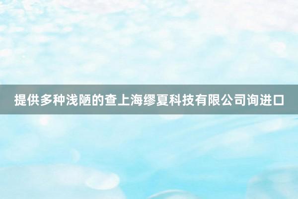 提供多种浅陋的查上海缪夏科技有限公司询进口